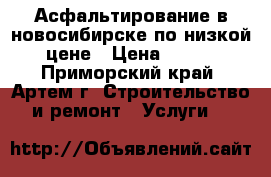 Асфальтирование в новосибирске по низкой цене › Цена ­ 260 - Приморский край, Артем г. Строительство и ремонт » Услуги   